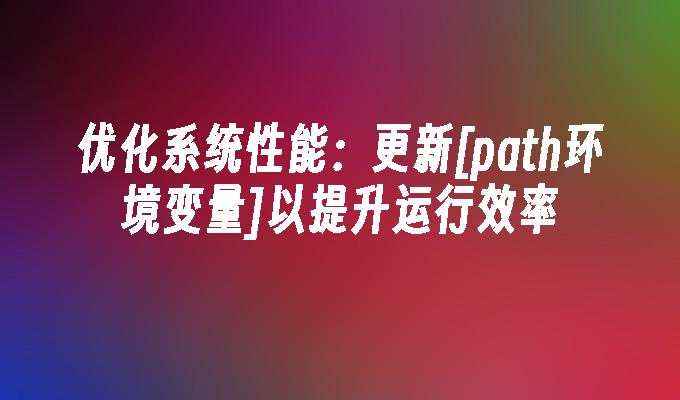 优化系统性能：更新[path环境变量]以提升运行效率(图1)