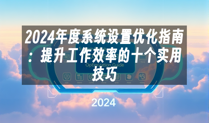2024年度系统设置优化指南：提升工作效率的十个实用技巧(图1)